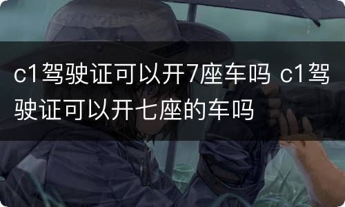 c1驾驶证可以开7座车吗 c1驾驶证可以开七座的车吗