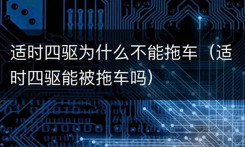 适时四驱为什么不能拖车（适时四驱能被拖车吗）