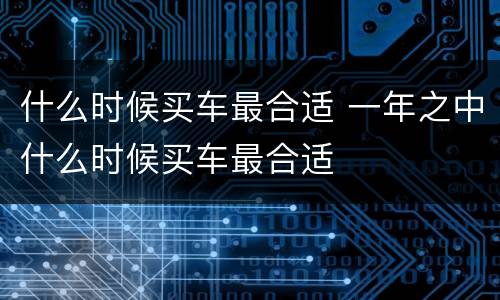 什么时候买车最合适 一年之中什么时候买车最合适