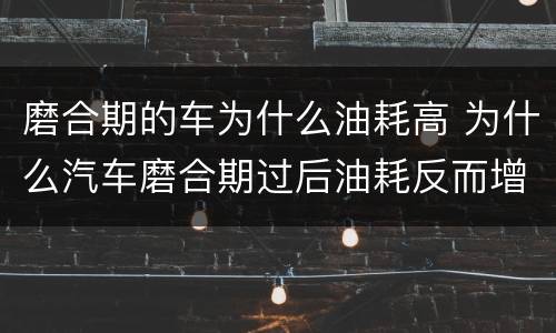 磨合期的车为什么油耗高 为什么汽车磨合期过后油耗反而增加呢