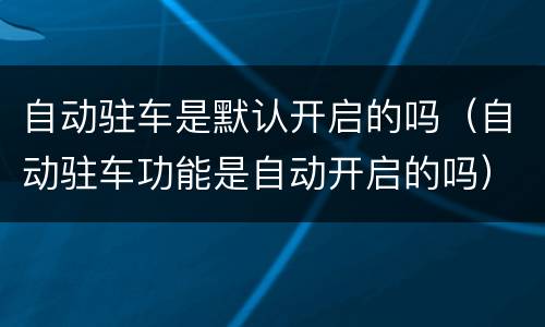自动驻车是默认开启的吗（自动驻车功能是自动开启的吗）