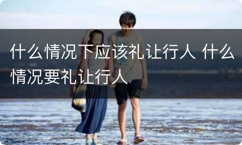 什么情况下应该礼让行人 什么情况要礼让行人