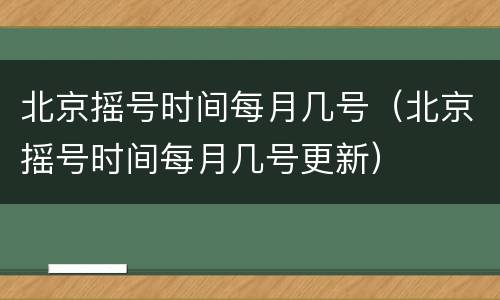 北京摇号时间每月几号（北京摇号时间每月几号更新）