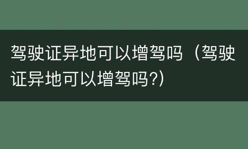 驾驶证异地可以增驾吗（驾驶证异地可以增驾吗?）