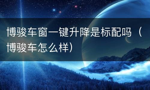 博骏车窗一键升降是标配吗（博骏车怎么样）