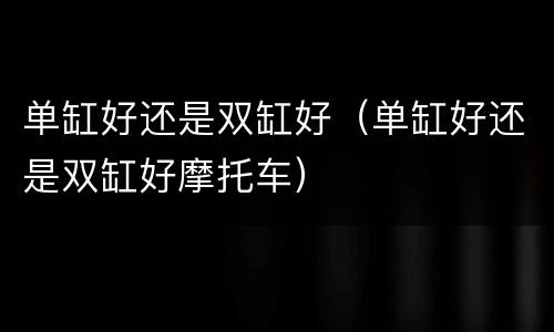 单缸好还是双缸好（单缸好还是双缸好摩托车）