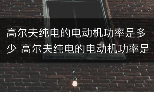 高尔夫纯电的电动机功率是多少 高尔夫纯电的电动机功率是多少啊