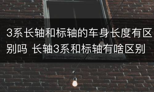 3系长轴和标轴的车身长度有区别吗 长轴3系和标轴有啥区别