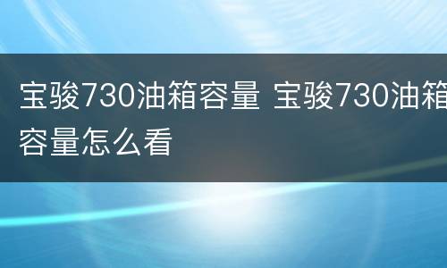 宝骏730油箱容量 宝骏730油箱容量怎么看