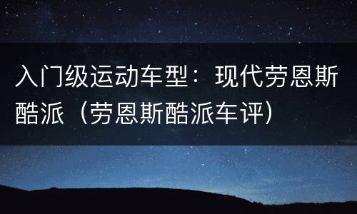 入门级运动车型：现代劳恩斯酷派（劳恩斯酷派车评）