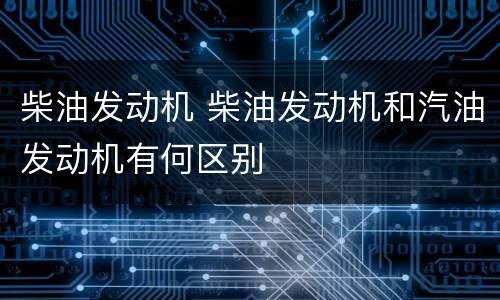 柴油发动机 柴油发动机和汽油发动机有何区别