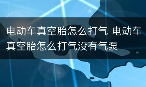 电动车真空胎怎么打气 电动车真空胎怎么打气没有气泵