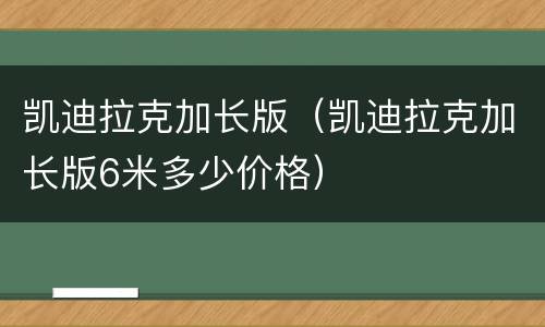 凯迪拉克加长版（凯迪拉克加长版6米多少价格）