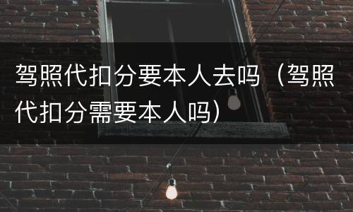 驾照代扣分要本人去吗（驾照代扣分需要本人吗）