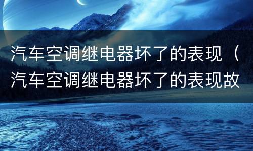 汽车空调继电器坏了的表现（汽车空调继电器坏了的表现故障）