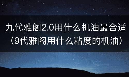 九代雅阁2.0用什么机油最合适（9代雅阁用什么粘度的机油）