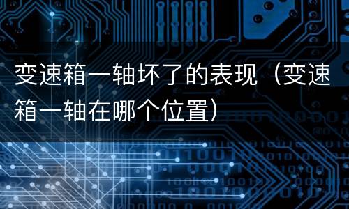 变速箱一轴坏了的表现（变速箱一轴在哪个位置）