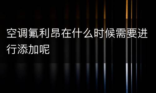 空调氟利昂在什么时候需要进行添加呢