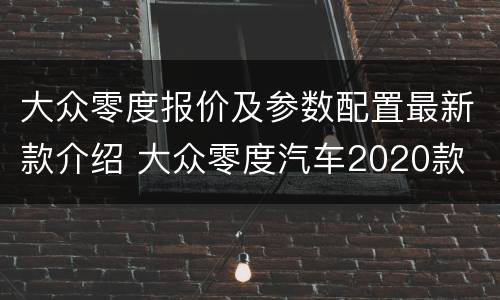 大众零度报价及参数配置最新款介绍 大众零度汽车2020款
