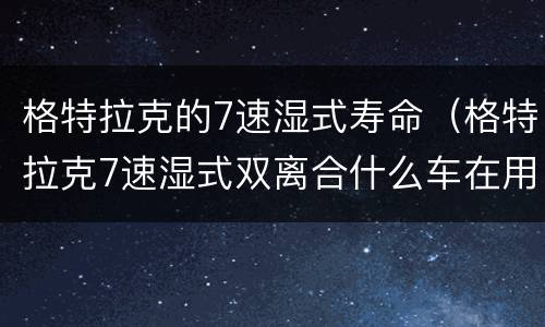 格特拉克的7速湿式寿命（格特拉克7速湿式双离合什么车在用）