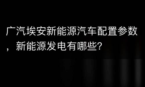广汽埃安新能源汽车配置参数，新能源发电有哪些？