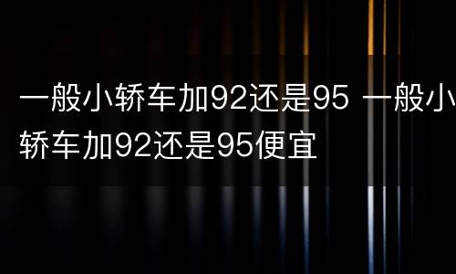 一般小轿车加92还是95 一般小轿车加92还是95便宜