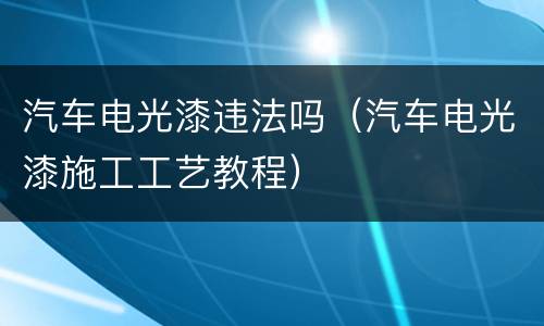 汽车电光漆违法吗（汽车电光漆施工工艺教程）