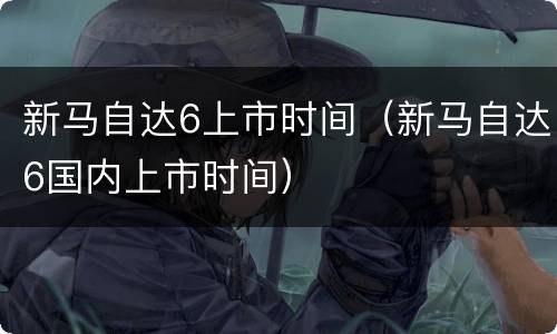 新马自达6上市时间（新马自达6国内上市时间）