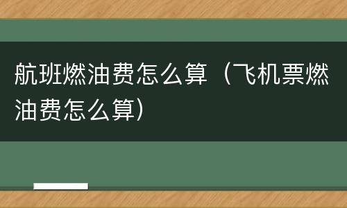 航班燃油费怎么算（飞机票燃油费怎么算）