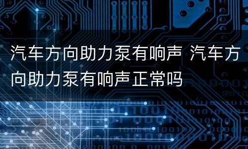 汽车方向助力泵有响声 汽车方向助力泵有响声正常吗