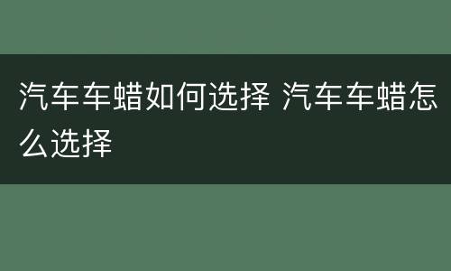 汽车车蜡如何选择 汽车车蜡怎么选择