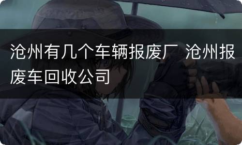 沧州有几个车辆报废厂 沧州报废车回收公司