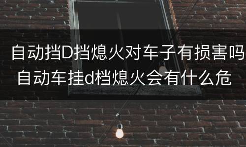 自动挡D挡熄火对车子有损害吗 自动车挂d档熄火会有什么危害?