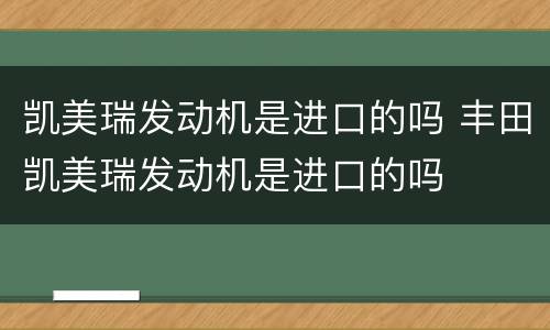 凯美瑞发动机是进口的吗 丰田凯美瑞发动机是进口的吗