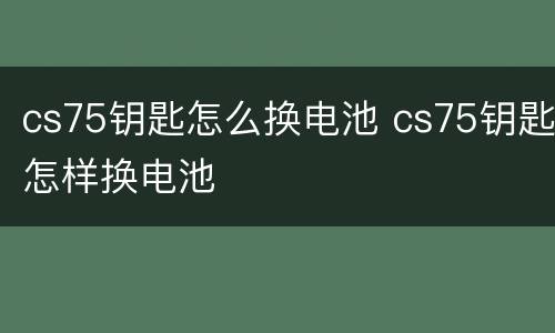 cs75钥匙怎么换电池 cs75钥匙怎样换电池