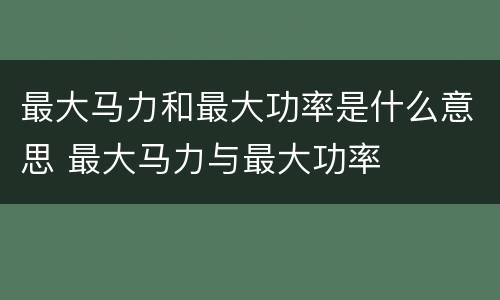最大马力和最大功率是什么意思 最大马力与最大功率