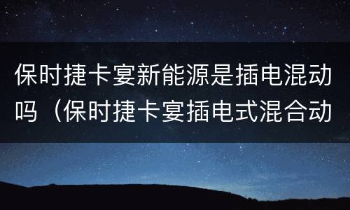 保时捷卡宴新能源是插电混动吗（保时捷卡宴插电式混合动力）