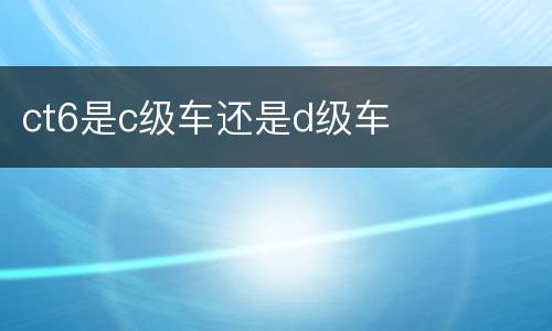 ct6是c级车还是d级车