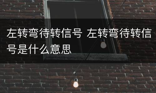 左转弯待转信号 左转弯待转信号是什么意思