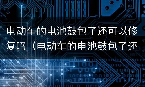 电动车的电池鼓包了还可以修复吗（电动车的电池鼓包了还可以修复吗视频）