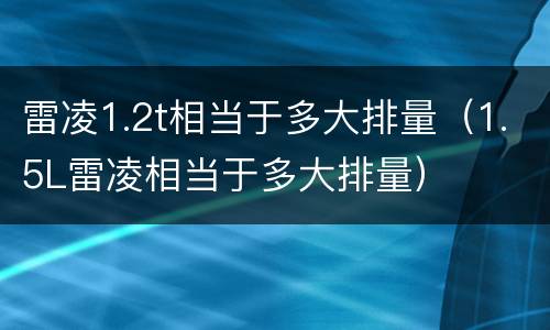 雷凌1.2t相当于多大排量（1.5L雷凌相当于多大排量）