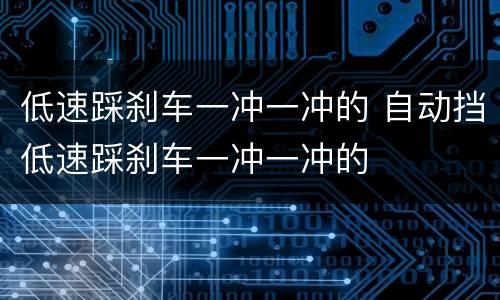 低速踩刹车一冲一冲的 自动挡低速踩刹车一冲一冲的