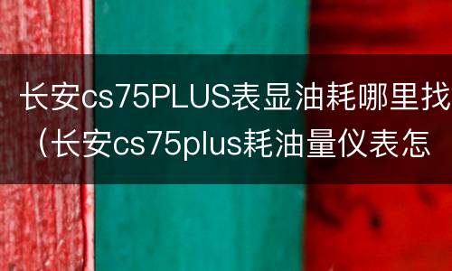 长安cs75PLUS表显油耗哪里找（长安cs75plus耗油量仪表怎么开启）