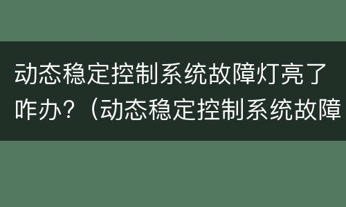 动态稳定控制系统故障灯亮了咋办?（动态稳定控制系统故障灯亮了咋办?mgone）