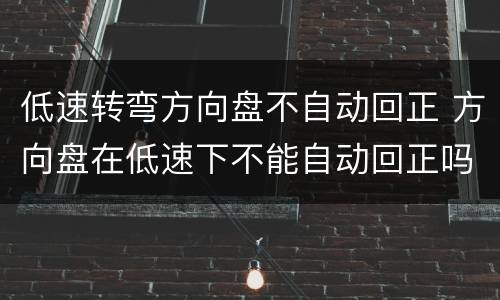 低速转弯方向盘不自动回正 方向盘在低速下不能自动回正吗