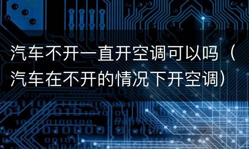 汽车不开一直开空调可以吗（汽车在不开的情况下开空调）