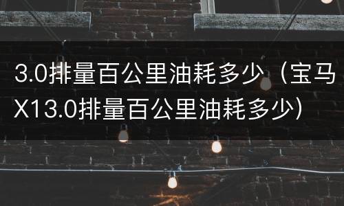 3.0排量百公里油耗多少（宝马X13.0排量百公里油耗多少）