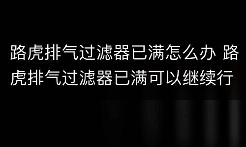 路虎排气过滤器已满怎么办 路虎排气过滤器已满可以继续行驶吗