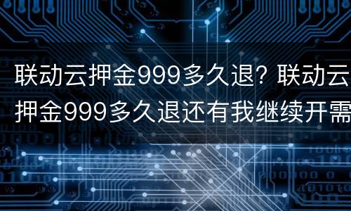 联动云押金999多久退? 联动云押金999多久退还有我继续开需要多久退押金