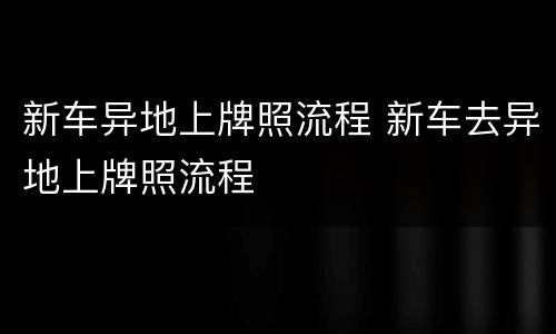 新车异地上牌照流程 新车去异地上牌照流程